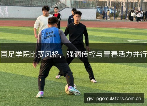 国足学院比赛风格，强调传控与青春活力并行