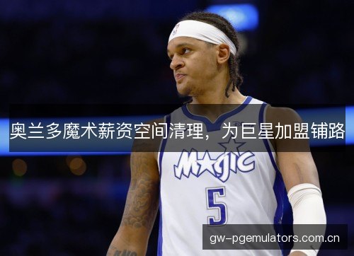 奥兰多魔术薪资空间清理，为巨星加盟铺路